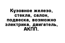 Кузовное железо, стекла, салон, подвеска, возможно электрика, двигатель, АКПП.